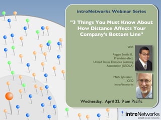 introNetworks Webinar Series &quot;3 Things You Must Know About How Distance Affects Your Company's Bottom Line&quot; Wednesday,  April 22, 9 am Pacific With Reggie Smith III,  President-elect, United States Distance Learning Association (USDLA) Mark Sylvester,  CEO introNetworks 