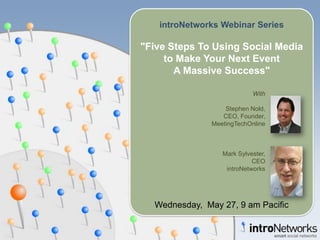 introNetworks Webinar Series

quot;Five Steps To Using Social Media
     to Make Your Next Event
       A Massive Successquot;

                            With

                   Stephen Nold,
                  CEO, Founder,
               MeetingTechOnline



                  Mark Sylvester,
                            CEO
                   introNetworks




  Wednesday, May 27, 9 am Pacific
 