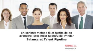 En konkret metode til at fastholde og
avancere jeres mest talentfulde kvinder
Balanceret Talent Pipeline
www.potentialco.dk
 