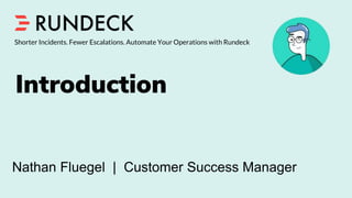 Introduction
Shorter Incidents. Fewer Escalations. Automate Your Operations with Rundeck
Nathan Fluegel | Customer Success Manager
 