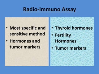 Radio-immuno Assay
• Most specific and
sensitive method
• Hormones and
tumor markers
• Thyroid hormones
• Fertility
Hormones
• Tumor markers
 