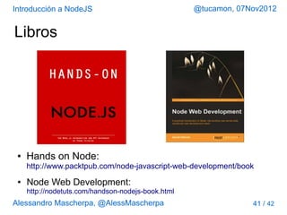 Introducción a NodeJS                               @tucamon, 07Nov2012


Libros




 ●   Hands on Node:
     http://www.packtpub.com/node-javascript-web-development/book
 ●   Node Web Development:
     http://nodetuts.com/handson-nodejs-book.html
Alessandro Mascherpa, @AlessMascherpa                            41 /   42
 