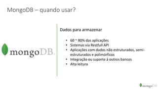 MongoDB – quando usar?
Dados para armazenar
• 60 ~ 80% das aplicações
• Sistemas via Restfull API
• Aplicações com dados não estruturados, semi-
estruturados e polimórficos
• Integração ou suporte à outros bancos
• Alta leitura
 