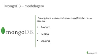 MongoDB – modelagem
Conseguimos separar em 3 contextos diferentes nosso
sistema:
• Produto
• Pedido
• Usuário
 