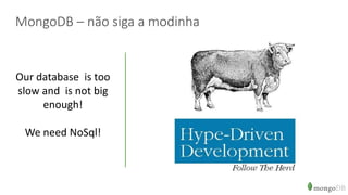 MongoDB – não siga a modinha
Our database is too
slow and is not big
enough!
We need NoSql!
 