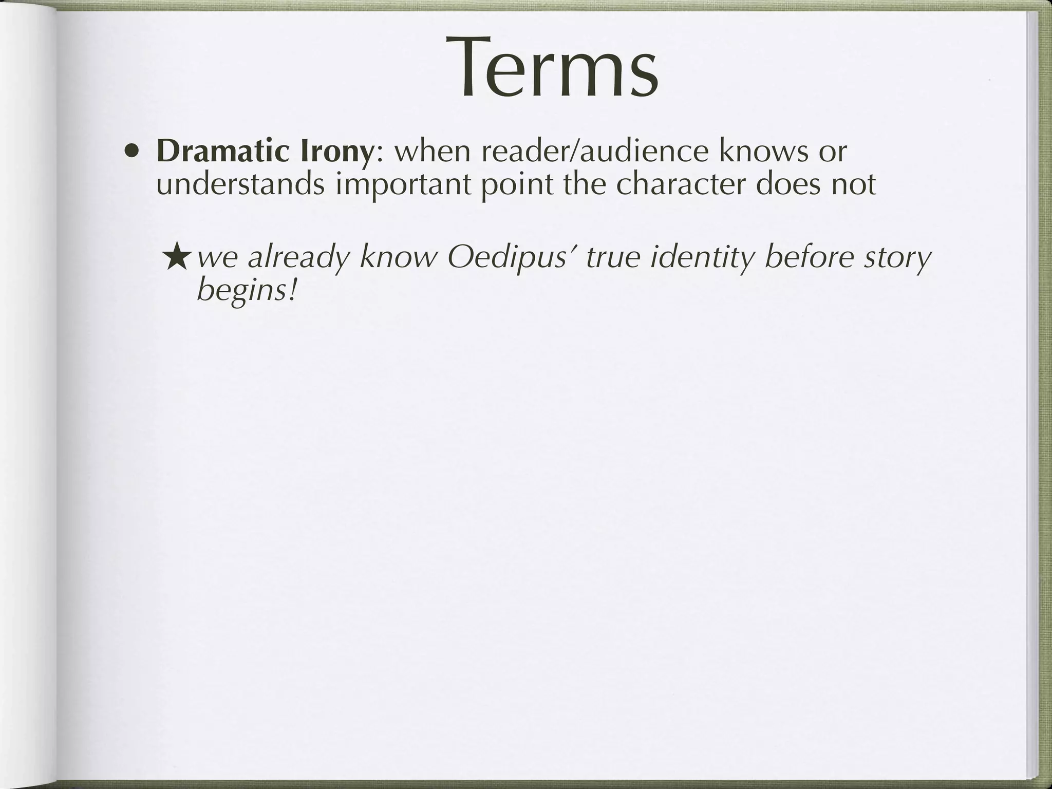 Terms
• Dramatic Irony: when reader/audience knows or
  understands important point the character does not

  ★ we already know Oedipus’ true identity before story
    begins!
 