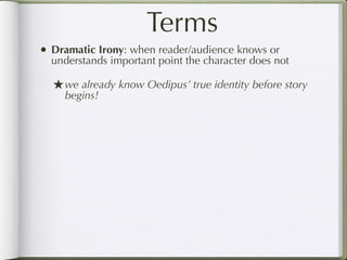 Terms
• Dramatic Irony: when reader/audience knows or
  understands important point the character does not

  ★ we already know Oedipus’ true identity before story
    begins!
 