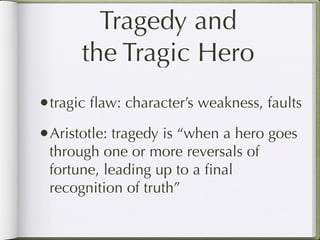Tragedy and
      the Tragic Hero
•tragic ﬂaw: character’s weakness, faults
•Aristotle: tragedy is “when a hero goes
 through one or more reversals of
 fortune, leading up to a ﬁnal
 recognition of truth”
 