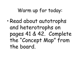 Warm up for today:

• Read about autotrophs
  and heterotrophs on
  pages 41 & 42. Complete
  the “Concept Map” from
  the board.
 