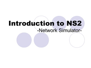 Introduction to NS2
-Network Simulator-
 