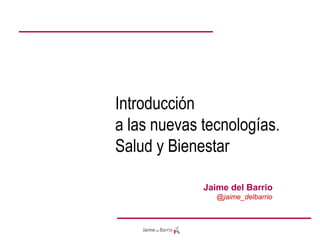Jaime del Barrio
@jaime_delbarrio
Introducción
a las nuevas tecnologías.
Salud y Bienestar
 