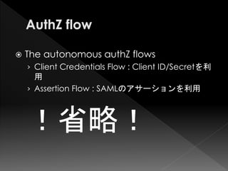    The autonomous authZ flows
    › Client Credentials Flow : Client ID/Secretを利
      用
    › Assertion Flow : SAMLのアサーションを利用



    ！省略！
 