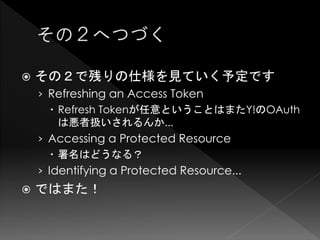    その２で残りの仕様を見ていく予定です
    › Refreshing an Access Token
        Refresh Tokenが任意ということはまたY!のOAuth
         は悪者扱いされるんか...
    › Accessing a Protected Resource
        署名はどうなる？
    › Identifying a Protected Resource...
   ではまた！
 