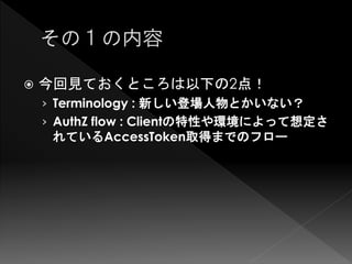    今回見ておくところは以下の2点！
    › Terminology : 新しい登場人物とかいない？
    › AuthZ flow : Clientの特性や環境によって想定さ
     れているAccessToken取得までのフロー
 