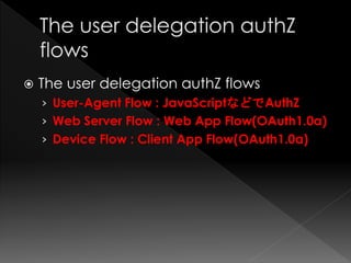    The user delegation authZ flows
    › User-Agent Flow : JavaScriptなどでAuthZ
    › Web Server Flow : Web App Flow(OAuth1.0a)
    › Device Flow : Client App Flow(OAuth1.0a)
 