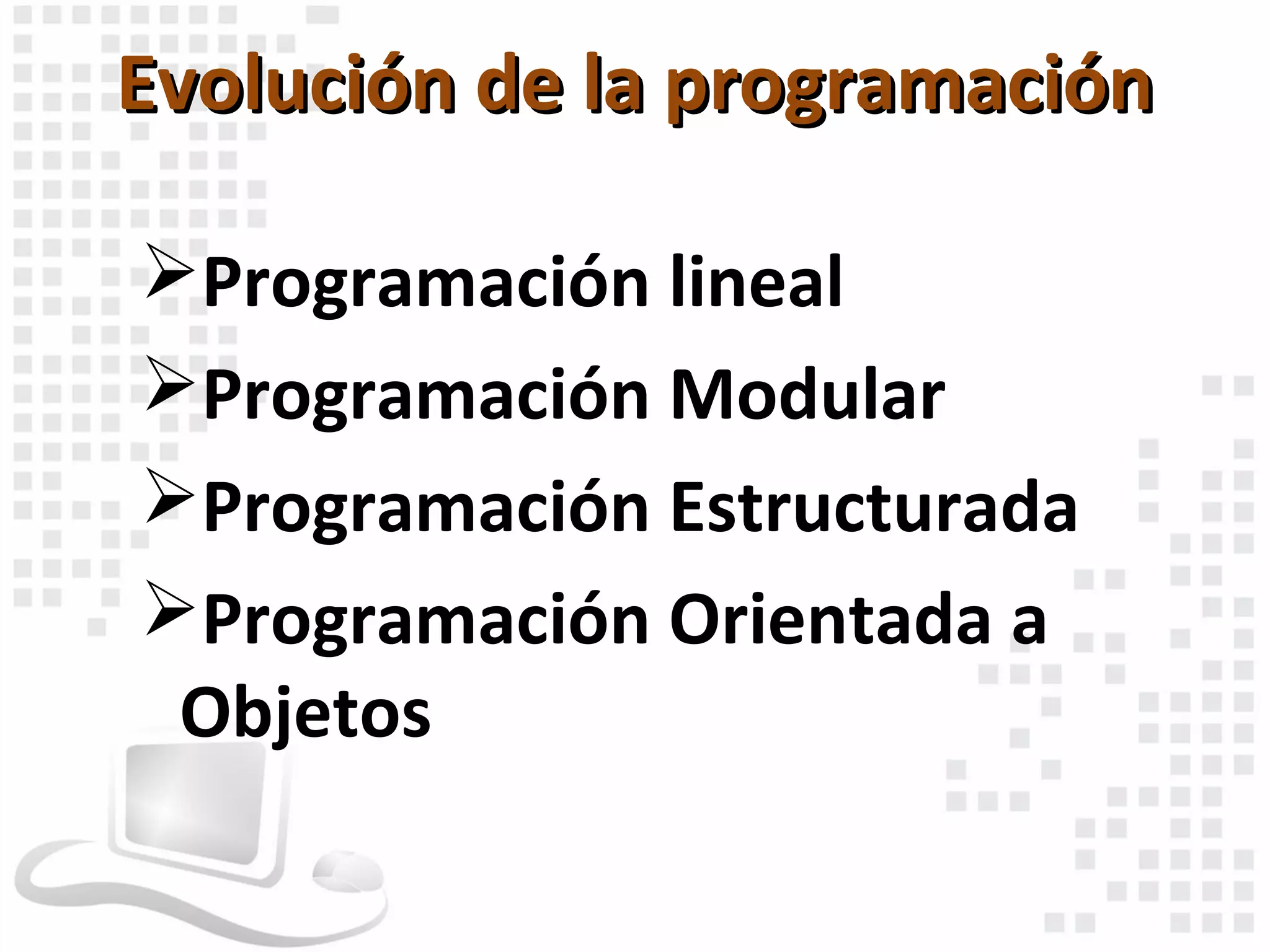 Evolución de la programación

Programación lineal
Programación Modular
Programación Estructurada
Programación Orientada a
 Objetos
 