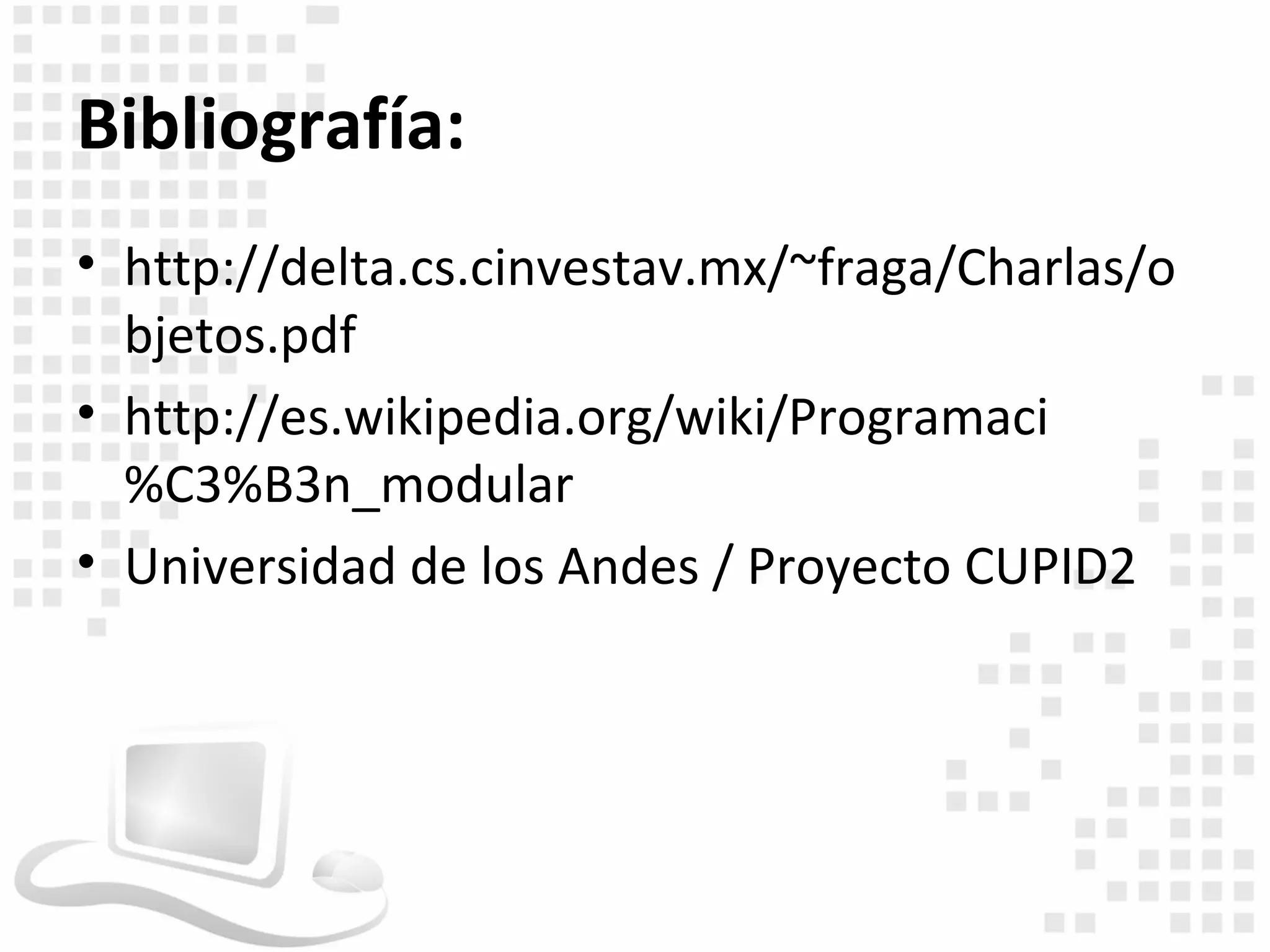 Bibliografía:
• http://delta.cs.cinvestav.mx/~fraga/Charlas/o
  bjetos.pdf
• http://es.wikipedia.org/wiki/Programaci
  %C3%B3n_modular
• Universidad de los Andes / Proyecto CUPID2
 