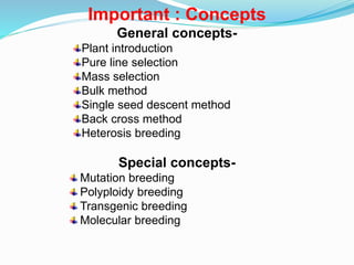 Important : Concepts
General concepts-
Plant introduction
Pure line selection
Mass selection
Bulk method
Single seed descent method
Back cross method
Heterosis breeding
Special concepts-
Mutation breeding
Polyploidy breeding
Transgenic breeding
Molecular breeding
 