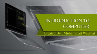 INTRODUCTION TO
COMPUTER
Created By : Muhammad Wajahat
 