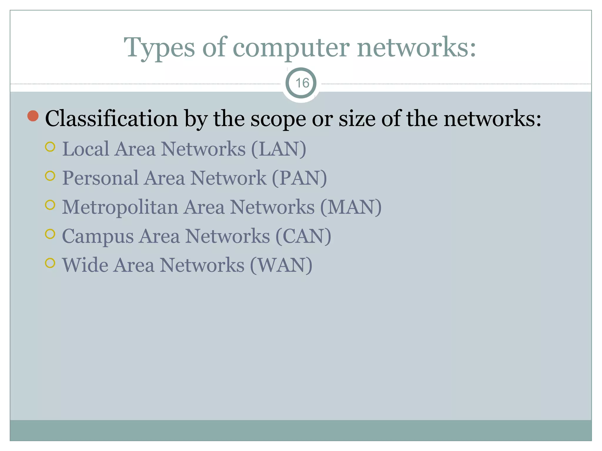 Types of computer networks:
16
Classification by the scope or size of the networks:
 Local Area Networks (LAN)
 Personal Area Network (PAN)
 Metropolitan Area Networks (MAN)
 Campus Area Networks (CAN)
 Wide Area Networks (WAN)
 