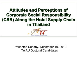 Attitudes and Perceptions of Corporate Social Responsibility (CSR) Along the Hotel Supply Chain in Thailand Presented Sunday, December 19, 2010 To AU Doctoral Candidates  