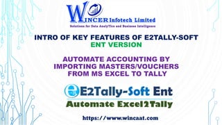 INTRO OF KEY FEATURES OF E2TALLY-SOFT
ENT VERSION
AUTOMATE ACCOUNTING BY
IMPORTING MASTERS/VOUCHERS
FROM MS EXCEL TO TALLY
https://www.wincaat.com
 