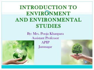 INTRODUCTION TO
ENVIRONMENT
AND ENVIRONMENTAL
STUDIES
By: Mrs. Pooja Khanpara
Assistant Professor
APIP
Jamnagar
 