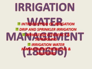 INTRODUCTION OF IRRIGATION
DRIP AND SPRINKLER IRRIGATION
IRRIGATION EFFICIENCY &
SCHEDULING
IRRIGATION WATER
MANAGEMENT PROBLEMS &
SOLUTIONS

 