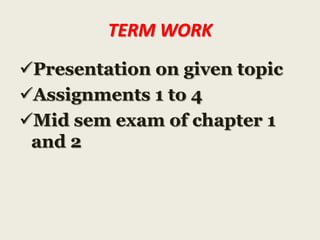 TERM WORK
Presentation on given topic
Assignments 1 to 4
Mid sem exam of chapter 1
and 2

 