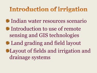 Indian water resources scenario
Introduction to use of remote
sensing and GIS technologies
Land grading and field layout
Layout of fields and irrigation and
drainage systems

 