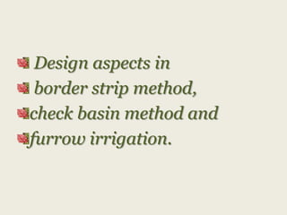 Design aspects in
border strip method,
check basin method and
furrow irrigation.

 