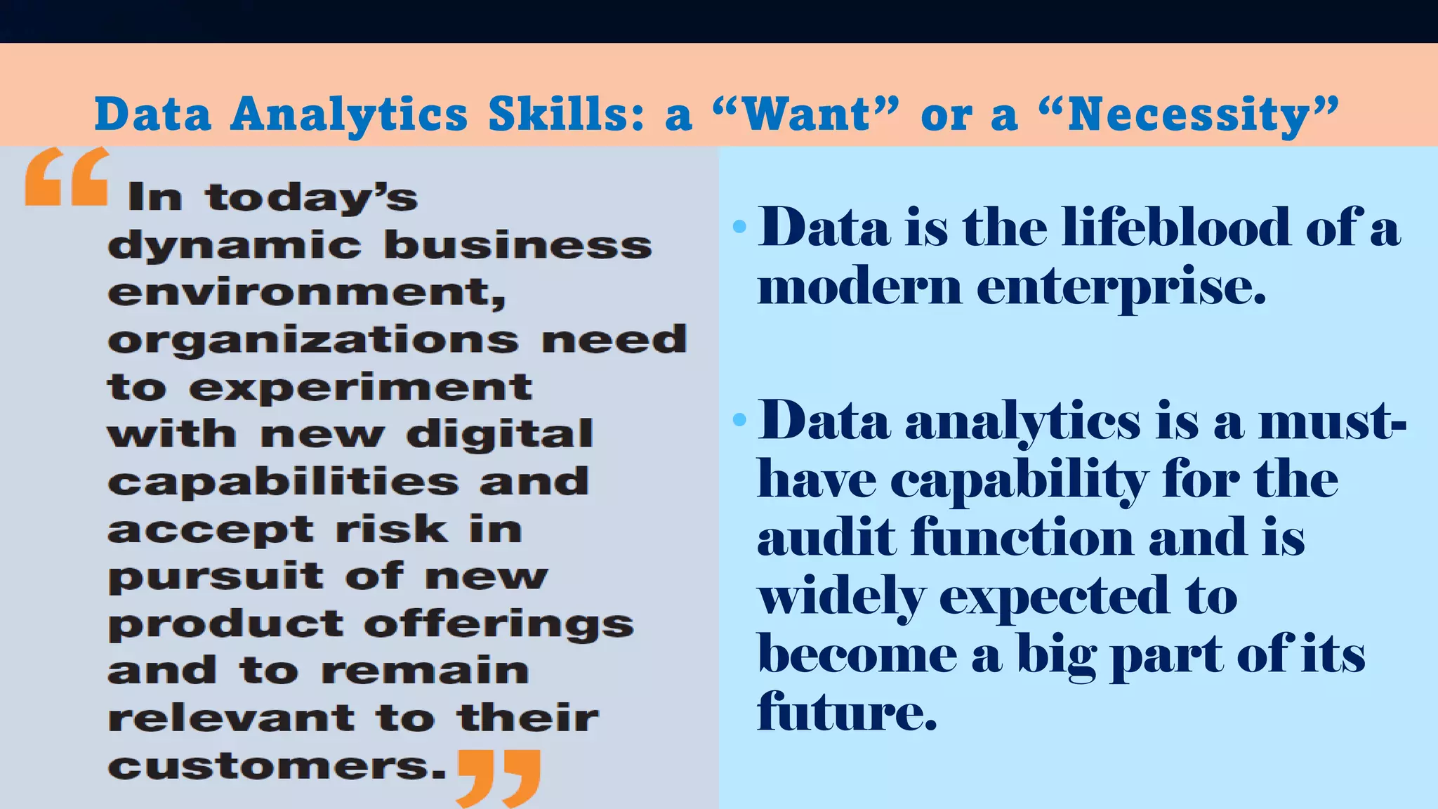 Data Analytics Skills: a “Want” or a “Necessity”
•Data is the lifeblood of a
modern enterprise.
•Data analytics is a must-
have capability for the
audit function and is
widely expected to
become a big part of its
future.
 