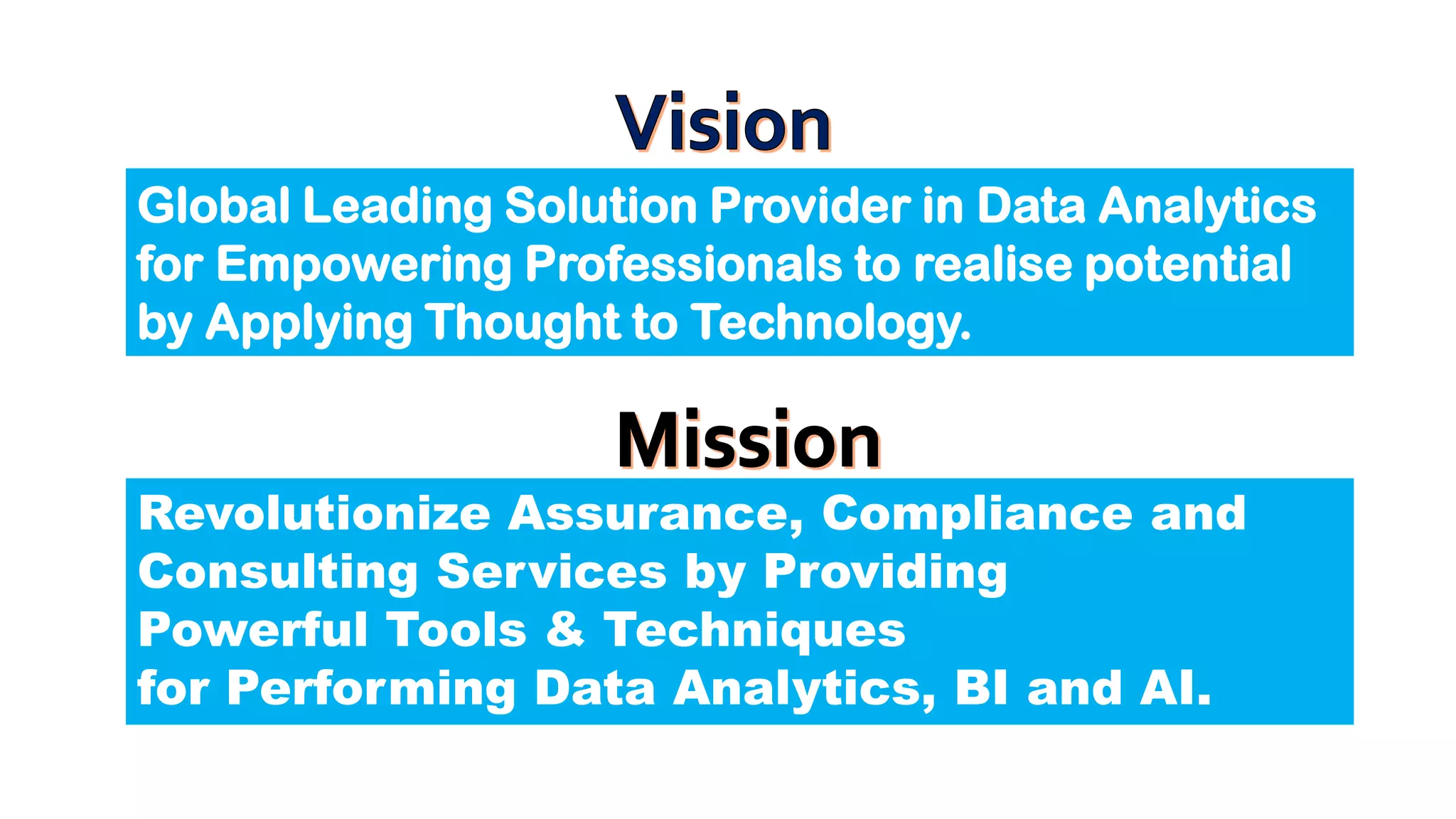 Global Leading Solution Provider in Data Analytics
for Empowering Professionals to realise potential
by Applying Thought to Technology.
Revolutionize Assurance, Compliance and
Consulting Services by Providing
Powerful Tools & Techniques
for Performing Data Analytics, BI and AI.
 