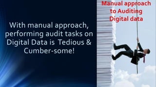 With manual approach,
performing audit tasks on
Digital Data is Tedious &
Cumber-some!
Manual approach
to Auditing
Digital data
 