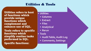 Utilities & Tools
• Utilities
• Columns
• Extract
• Files
• Analytical
• Rerun
• Tools
• AuditTable, Audit Log
• Comments, Settings
Utilities refers to host
of functions which
provide unique
functions which
complement and
enhance use of SQL.
Tools refers to specific
functions which
simplify routine tasks
performed in SQL.
Specific functions:
 