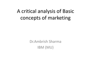 A critical analysis of Basic
concepts of marketing
Dr.Ambrish Sharma
IBM (MU)
 