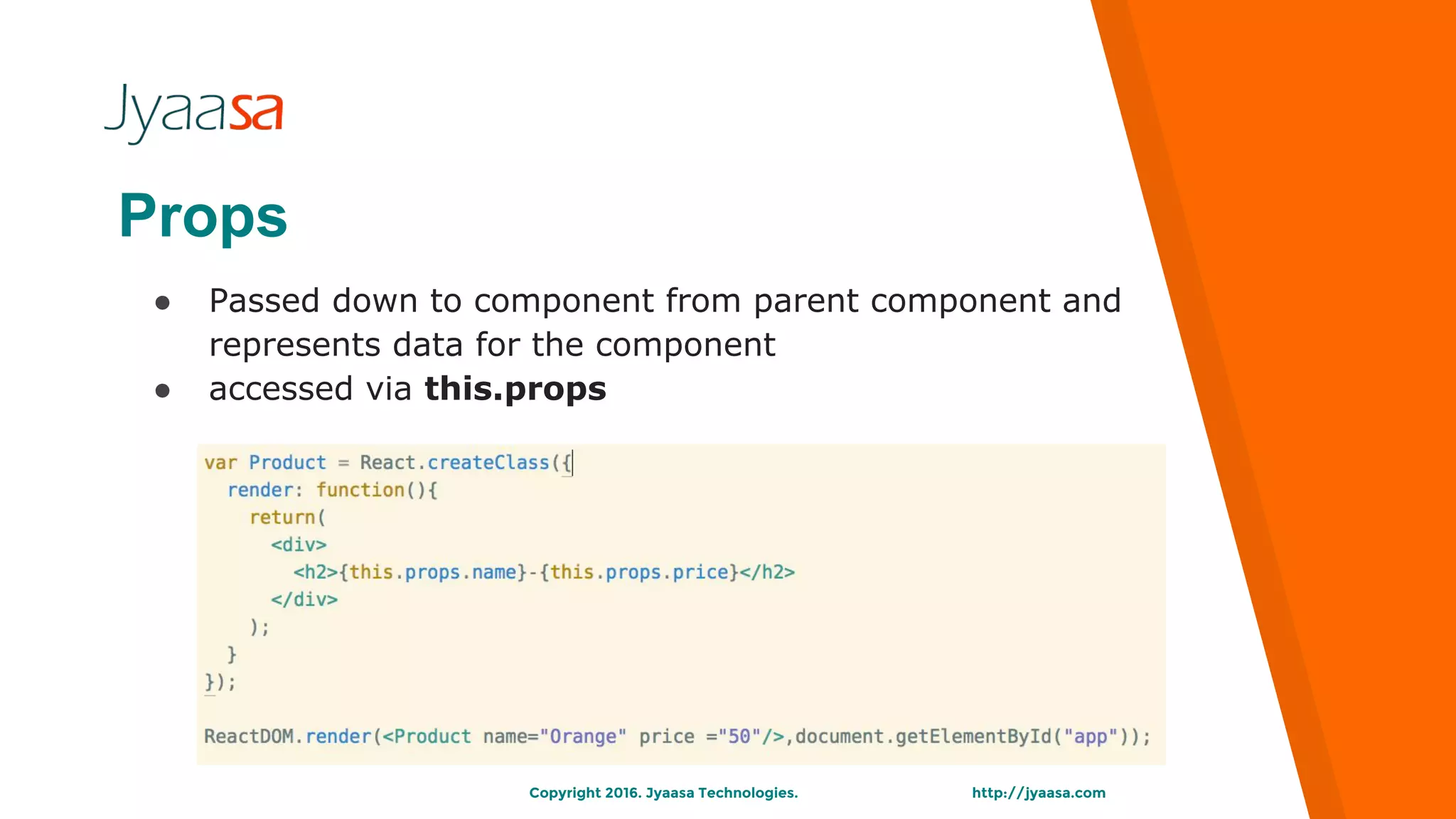http://jyaasa.comCopyright 2016. Jyaasa Technologies.
Props
● Passed down to component from parent component and
represents data for the component
● accessed via this.props
 