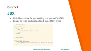 http://jyaasa.comCopyright 2016. Jyaasa Technologies.
JSX
● XML-like syntax for generating component’s HTML
● Easier to read and understand large DOM trees
 