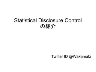 Statistical Disclosure Control 
の紹介 
Twitter ID @Wakamatz 
 