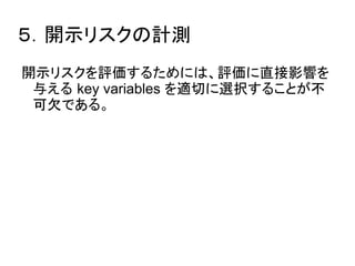 ５．開示リスクの計測 
開示リスクを評価するためには、評価に直接影響を 
与える key variables を適切に選択することが不 
可欠である。 
 