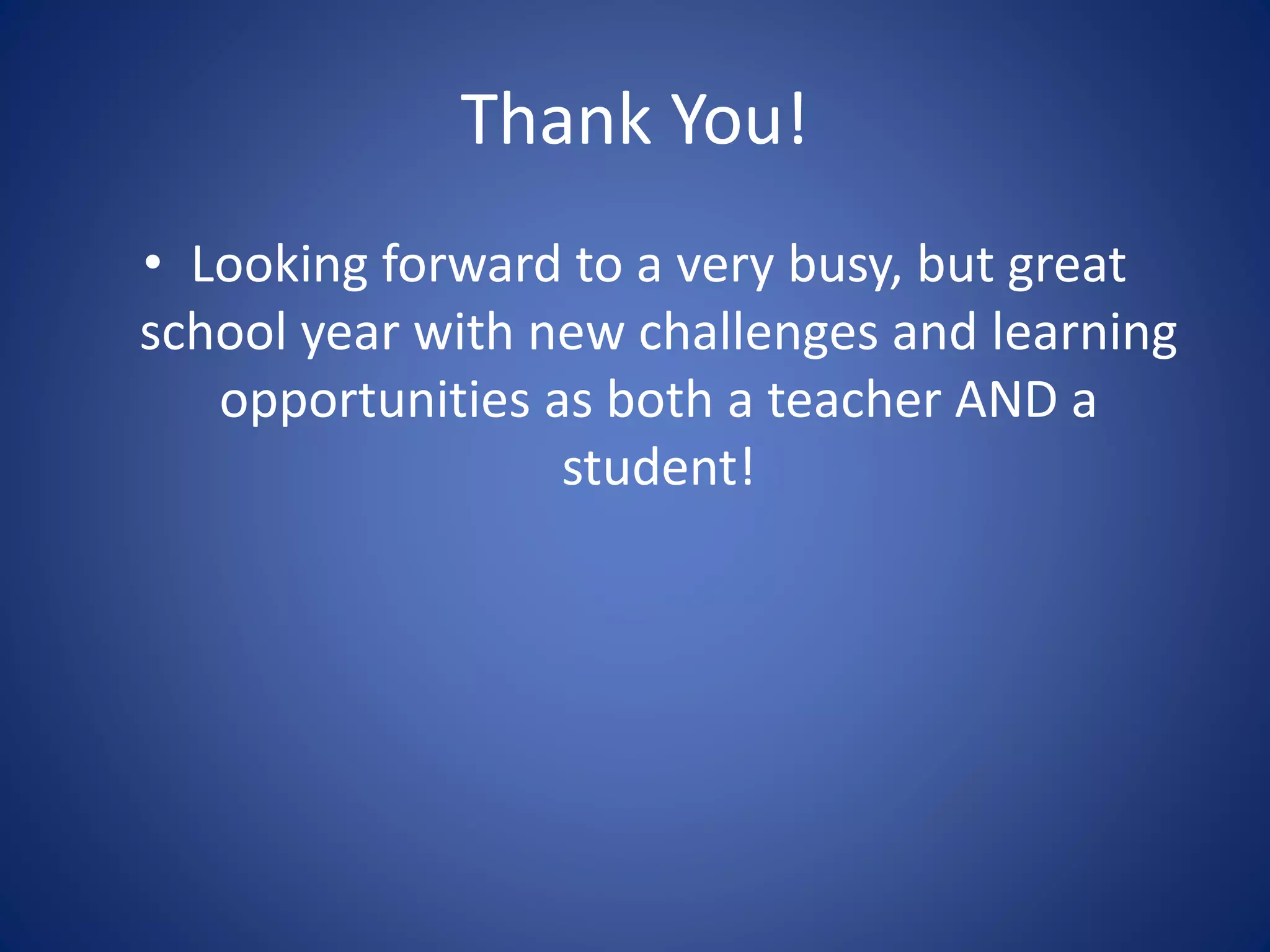 Thank You!
• Looking forward to a very busy, but great
school year with new challenges and learning
opportunities as both a teacher AND a
student!