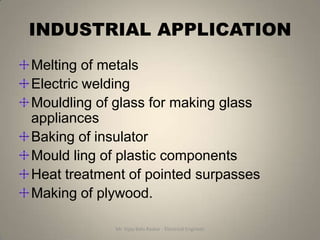 INDUSTRIAL APPLICATION
Melting of metals
Electric welding
Mouldling of glass for making glass
appliances
Baking of insulator
Mould ling of plastic components
Heat treatment of pointed surpasses
Making of plywood.

            Mr. Vijay Balu Raskar - Electrical Engineer
 
