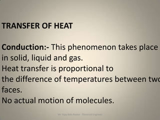TRANSFER OF HEAT

Conduction:- This phenomenon takes place
in solid, liquid and gas.
Heat transfer is proportional to
the difference of temperatures between two
faces.
No actual motion of molecules.
              Mr. Vijay Balu Raskar - Electrical Engineer
 