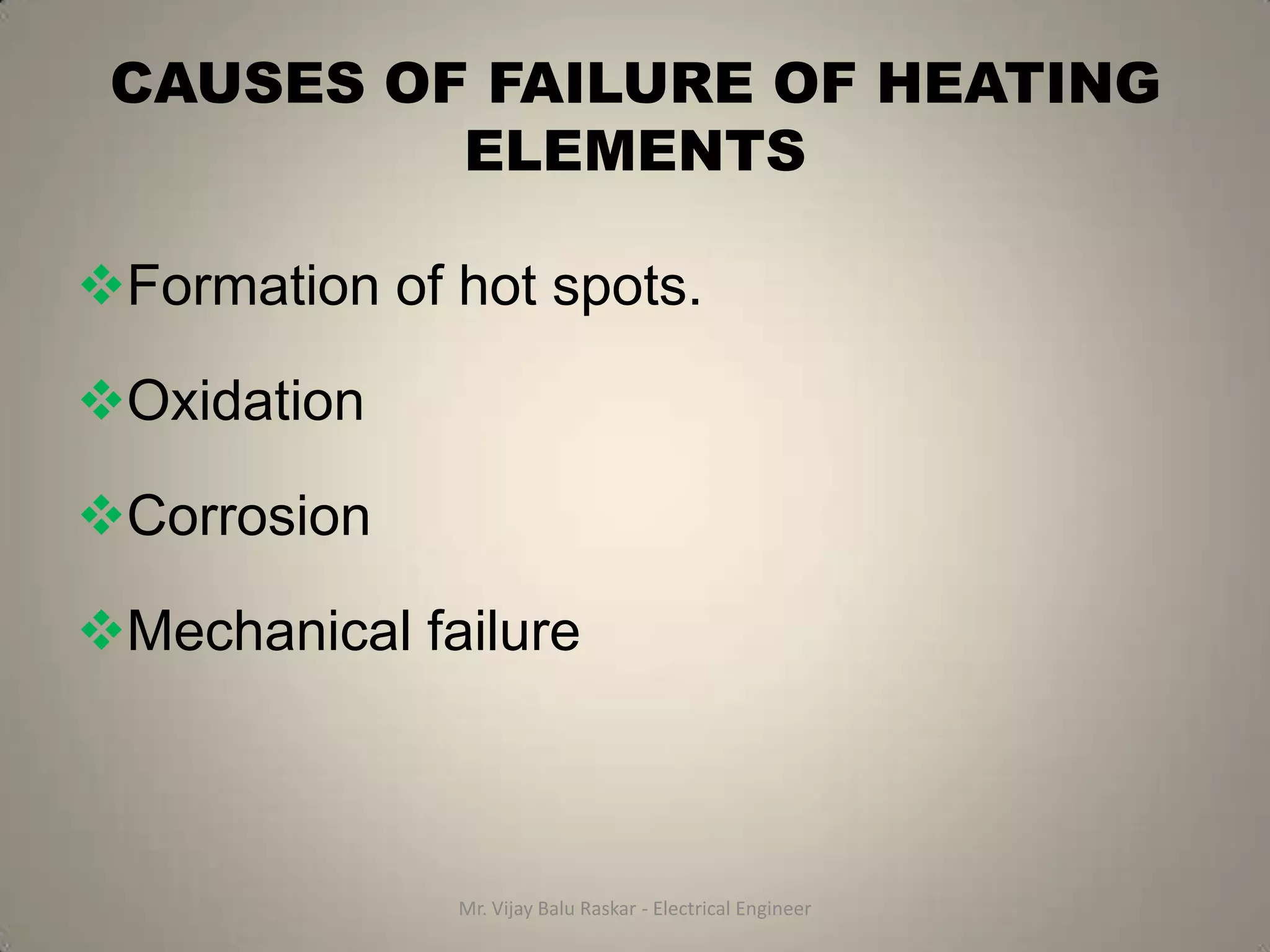 CAUSES OF FAILURE OF HEATING
          ELEMENTS

Formation of hot spots.

Oxidation

Corrosion

Mechanical failure



              Mr. Vijay Balu Raskar - Electrical Engineer
 