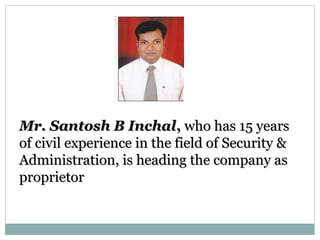 Mr. Santosh B InchalMr. Santosh B Inchal,, who has 15 yearswho has 15 years
of civil experience in the field of Security &of civil experience in the field of Security &
Administration, is heading the company asAdministration, is heading the company as
proprietorproprietor
 