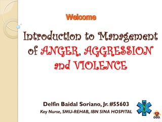 Introduction to Management
 of ANGER, AGGRESSION
      and VIOLENCE


    Delfin Baidal Soriano, Jr. #55603
   Key Nurse, SMU-REHAB, IBN SINA HOSPITAL
 