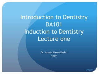 Introduction to Dentistry
DA101
Induction to Dentistry
Lecture one
Dr. Somaia Hasan Dashti
2017
SHD 2017
1
 