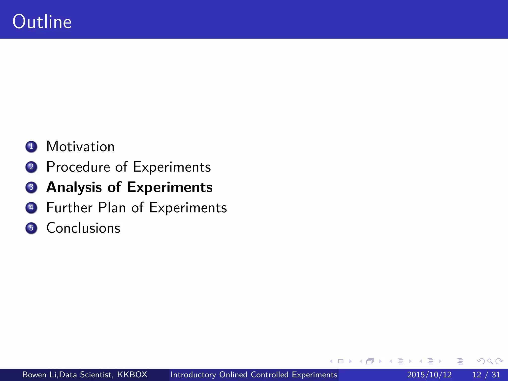 Online Experiment Procedure: Details (3/5)
Step 4: Assign randomly user to Treatment or Control
George Box: "Block what you can control and randomize what you cannot"
Blocking: (later)
If can control some non-test factors
Randomization: (later)
If cannot control these non-test factors
In consistent manner:
Same experience in user’s repeated visits
Step 5: Collect log data
Collect logs for online monitor & experiment analytics
Bowen Li, Staﬀ Data Scientist @Vpon Introductory Online Controlled Experiments 2016/04/08 12 / 35
 