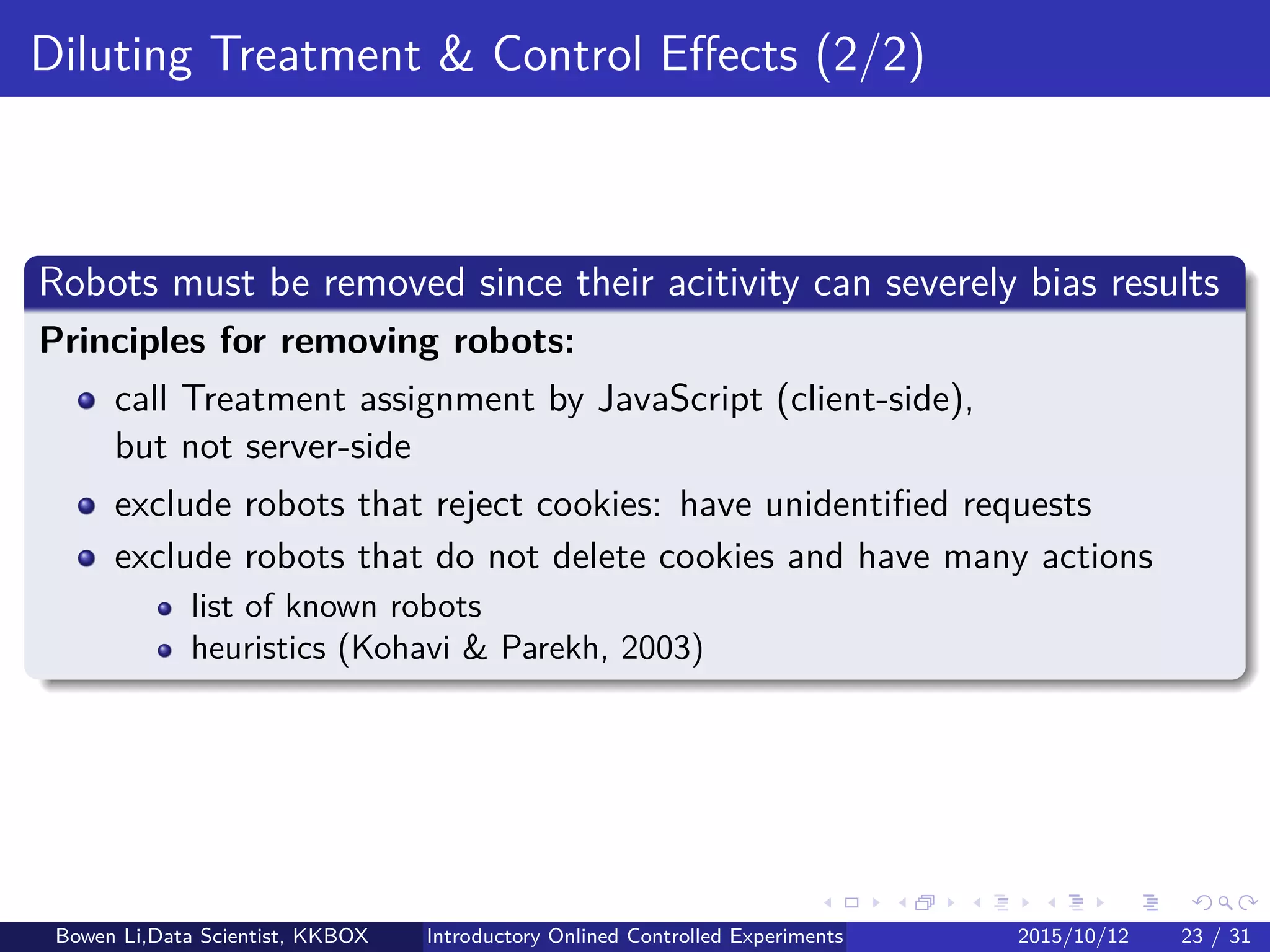 Further Experiment Analytics
To reduce variance for increasing power
Increase sample size: Will increase experiment length
Adjust analysis units by features: May shorten experiment length
Pre-experiment user metrics
User demographics: gender, age, location
User behavior analytics: device, App
Among many others
Bowen Li, Staﬀ Data Scientist @Vpon Introductory Online Controlled Experiments 2016/04/08 22 / 35
 