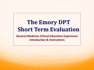 The Emory DPT
Short Term Evaluation
General Medicine Clinical Education Experience
Introduction & Instructions
 